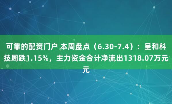可靠的配资门户 本周盘点（6.30-7.4）：呈和科技周跌1.15%，主力资金合计净流出1318.07万元