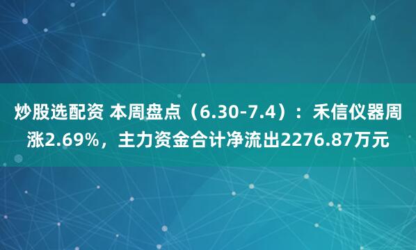 炒股选配资 本周盘点（6.30-7.4）：禾信仪器周涨2.69%，主力资金合计净流出2276.87万元