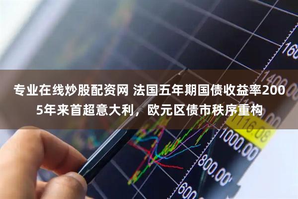 专业在线炒股配资网 法国五年期国债收益率2005年来首超意大利，欧元区债市秩序重构