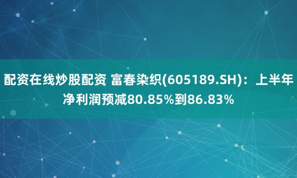 配资在线炒股配资 富春染织(605189.SH)：上半年净利润预减80.85%到86.83%