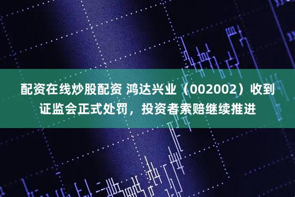 配资在线炒股配资 鸿达兴业（002002）收到证监会正式处罚，投资者索赔继续推进