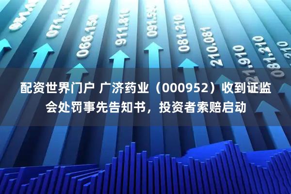 配资世界门户 广济药业（000952）收到证监会处罚事先告知书，投资者索赔启动