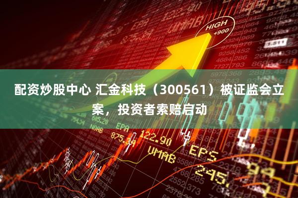 配资炒股中心 汇金科技（300561）被证监会立案，投资者索赔启动