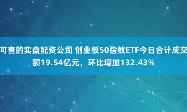 可查的实盘配资公司 创业板50指数ETF今日合计成交额19.54亿元，环比增加132.43%