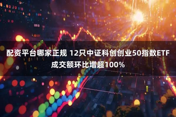 配资平台哪家正规 12只中证科创创业50指数ETF成交额环比增超100%