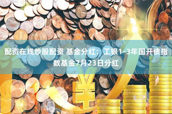 配资在线炒股配资 基金分红：工银1-3年国开债指数基金7月23日分红
