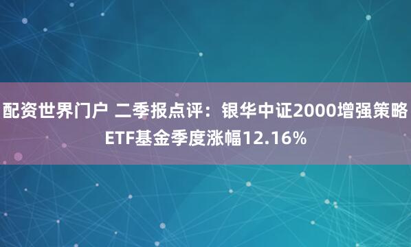 配资世界门户 二季报点评：银华中证2000增强策略ETF基金季度涨幅12.16%