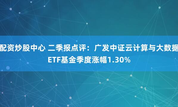 配资炒股中心 二季报点评：广发中证云计算与大数据ETF基金季度涨幅1.30%