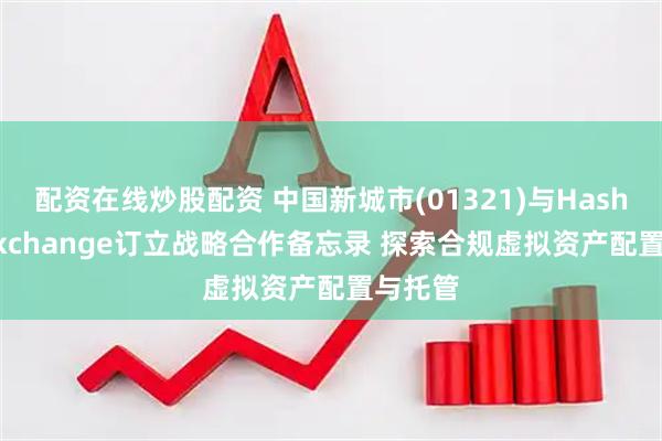 配资在线炒股配资 中国新城市(01321)与HashKey Exchange订立战略合作备忘录 探索合规虚拟资产配置与托管