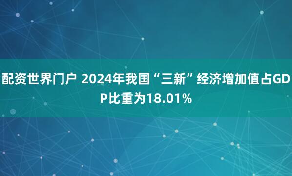 配资世界门户 2024年我国“三新”经济增加值占GDP比重为18.01%