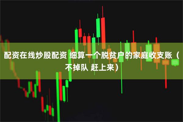 配资在线炒股配资 细算一个脱贫户的家庭收支账（不掉队 赶上来）