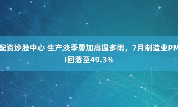 配资炒股中心 生产淡季叠加高温多雨，7月制造业PMI回落至49.3%