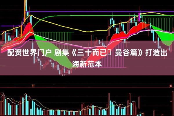 配资世界门户 剧集《三十而已・曼谷篇》打造出海新范本