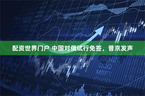 配资世界门户 中国对俄试行免签，普京发声