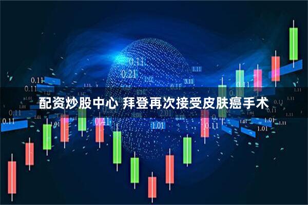 配资炒股中心 拜登再次接受皮肤癌手术