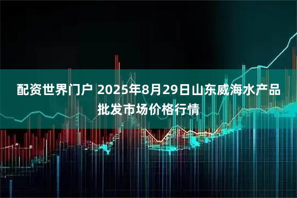 配资世界门户 2025年8月29日山东威海水产品批发市场价格行情