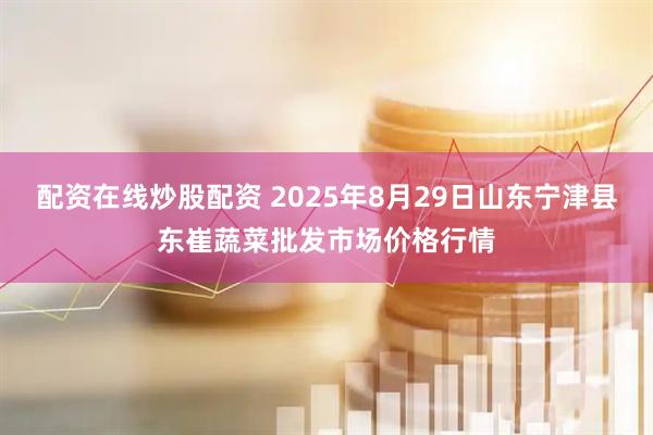 配资在线炒股配资 2025年8月29日山东宁津县东崔蔬菜批发市场价格行情