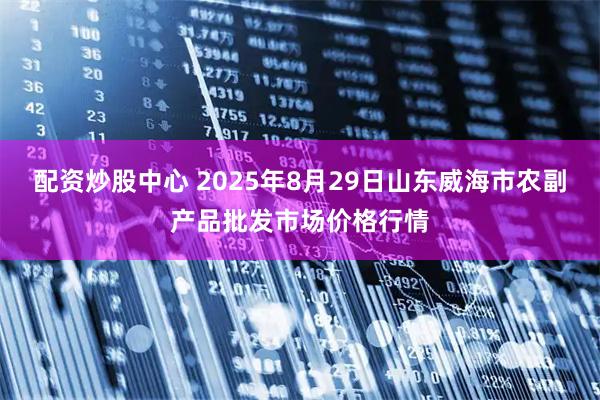 配资炒股中心 2025年8月29日山东威海市农副产品批发市场价格行情