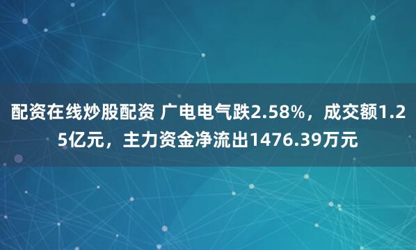 配资在线炒股配资 广电电气跌2.58%，成交额1.25亿元，主力资金净流出1476.39万元