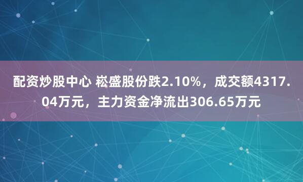 配资炒股中心 崧盛股份跌2.10%，成交额4317.04万元，主力资金净流出306.65万元