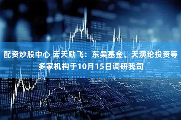 配资炒股中心 云天励飞：东吴基金、天演论投资等多家机构于10月15日调研我司