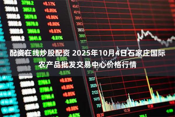 配资在线炒股配资 2025年10月4日石家庄国际农产品批发交易中心价格行情