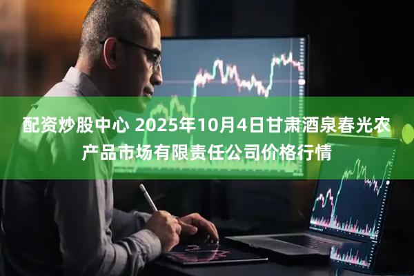 配资炒股中心 2025年10月4日甘肃酒泉春光农产品市场有限责任公司价格行情