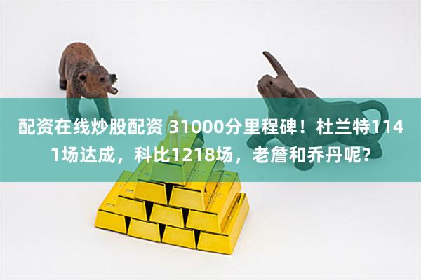 配资在线炒股配资 31000分里程碑！杜兰特1141场达成，科比1218场，老詹和乔丹呢？