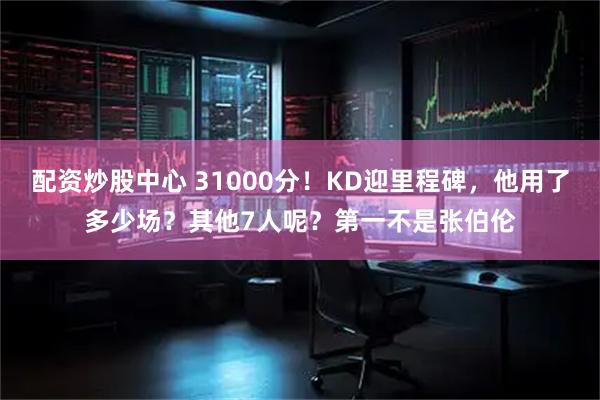 配资炒股中心 31000分！KD迎里程碑，他用了多少场？其他7人呢？第一不是张伯伦