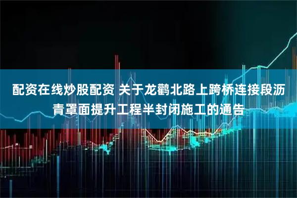 配资在线炒股配资 关于龙鹳北路上跨桥连接段沥青罩面提升工程半封闭施工的通告