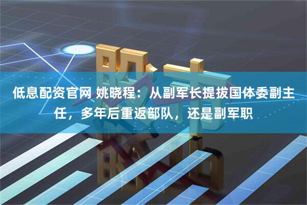 低息配资官网 姚晓程：从副军长提拔国体委副主任，多年后重返部队，还是副军职