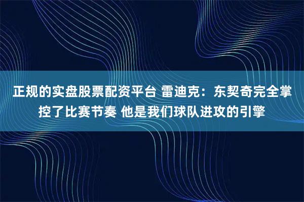 正规的实盘股票配资平台 雷迪克：东契奇完全掌控了比赛节奏 他是我们球队进攻的引擎