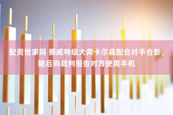 配资世家网 挪威特级大师卡尔森配合对手合影，随后向裁判报告对方使用手机
