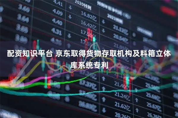 配资知识平台 京东取得货物存取机构及料箱立体库系统专利
