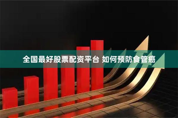 全国最好股票配资平台 如何预防食管癌