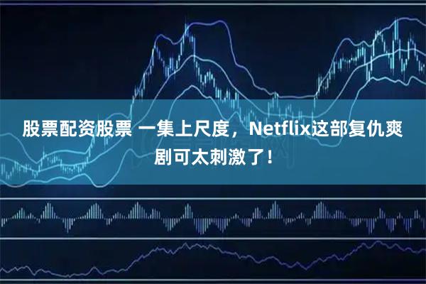 股票配资股票 一集上尺度，Netflix这部复仇爽剧可太刺激了！