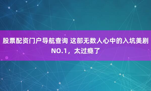 股票配资门户导航查询 这部无数人心中的入坑美剧NO.1，太过瘾了