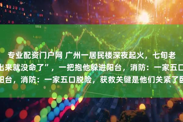 专业配资门户网 广州一居民楼深夜起火，七旬老人对孙子大喊“你再不出来就没命了”，一把抱他躲进阳台，消防：一家五口脱险，获救关键是他们关紧了卧室门
