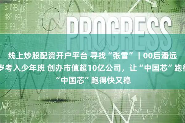 线上炒股配资开户平台 寻找“张雪”｜00后潘远志：14岁考入少年班 创办市值超10亿公司，让“中国芯”跑得快又稳