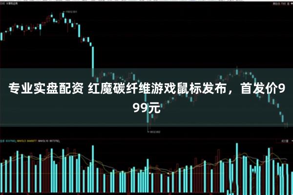 专业实盘配资 红魔碳纤维游戏鼠标发布，首发价999元
