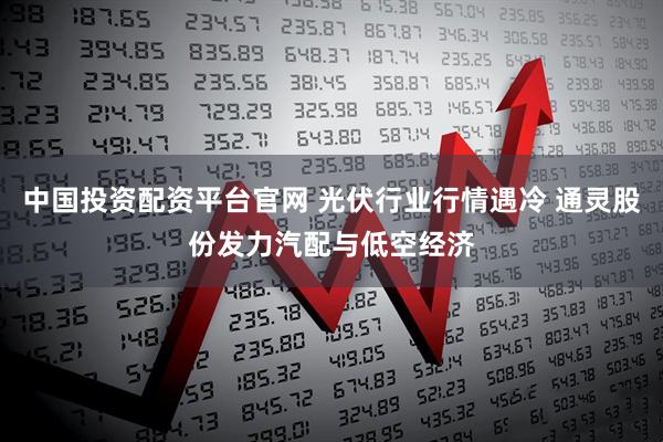 中国投资配资平台官网 光伏行业行情遇冷 通灵股份发力汽配与低空经济